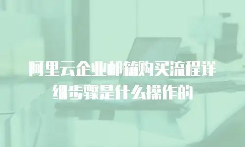 阿里云企业邮箱购买流程详细步骤是什么操作的