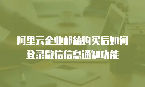 阿里云企业邮箱购买后如何登录微信信息通知功能