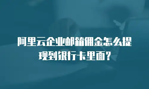 阿里云企业邮箱佣金怎么提现到银行卡里面？