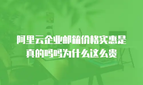 阿里云企业邮箱价格实惠是真的吗吗为什么这么贵