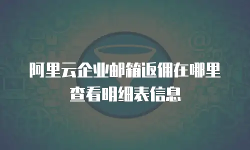 阿里云企业邮箱返佣在哪里查看明细表信息