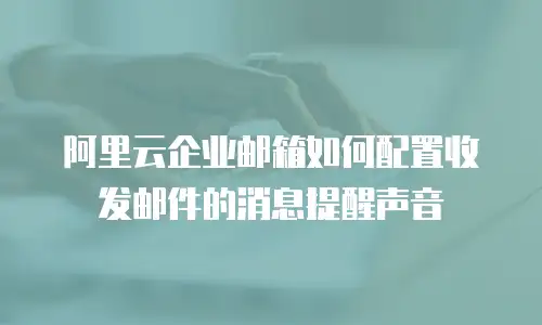 阿里云企业邮箱如何配置收发邮件的消息提醒声音