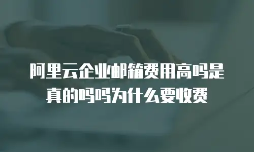 阿里云企业邮箱费用高吗是真的吗吗为什么要收费