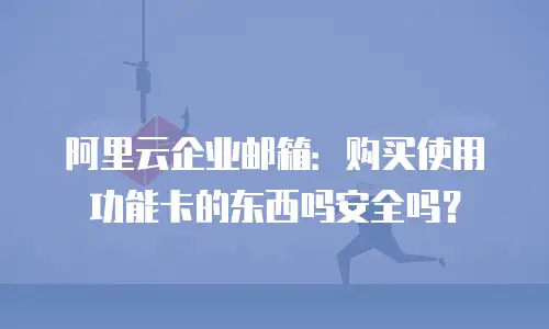 阿里云企业邮箱：购买使用功能卡的东西吗安全吗？