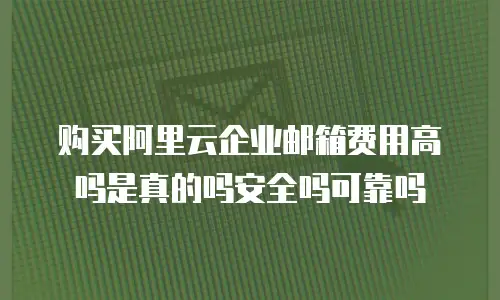 购买阿里云企业邮箱费用高吗是真的吗安全吗可靠吗