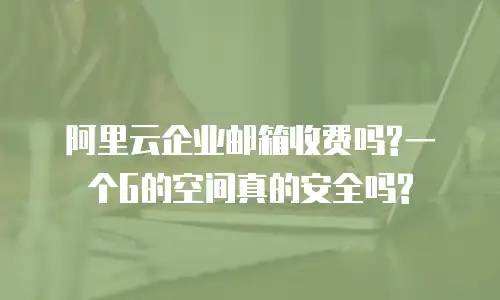 阿里云企业邮箱收费吗?一个G的空间真的安全吗?