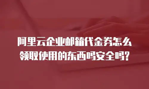 阿里云企业邮箱代金券怎么领取使用的东西吗安全吗?