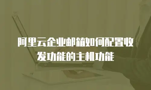 阿里云企业邮箱如何配置收发功能的主机功能