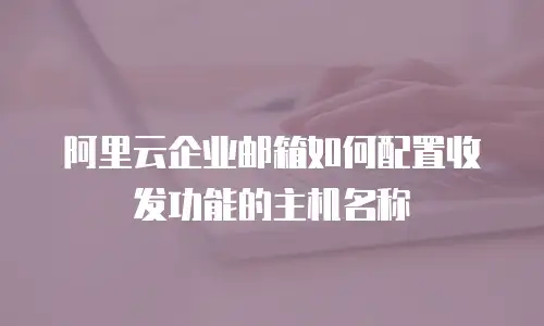 阿里云企业邮箱如何配置收发功能的主机名称