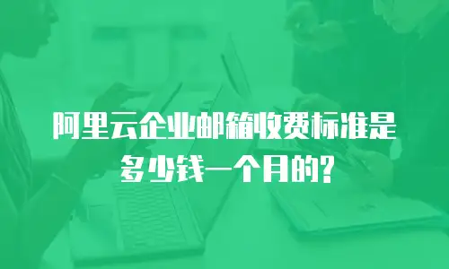 阿里云企业邮箱收费标准是多少钱一个月的?