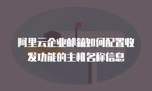 阿里云企业邮箱如何配置收发功能的主机名称信息