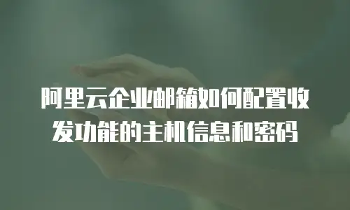 阿里云企业邮箱如何配置收发功能的主机信息和密码
