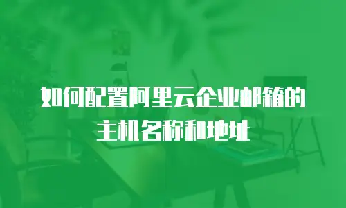 如何配置阿里云企业邮箱的主机名称和地址