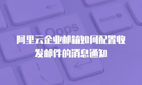 阿里云企业邮箱如何配置收发邮件的消息通知