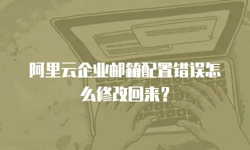 阿里云企业邮箱配置错误怎么修改回来?
