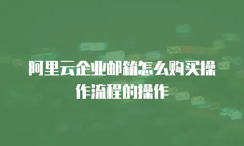 阿里云企业邮箱怎么购买操作流程的操作