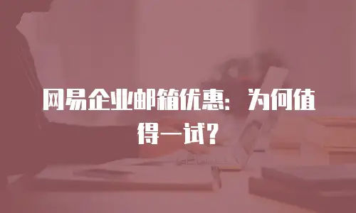网易企业邮箱优惠：为何值得一试？