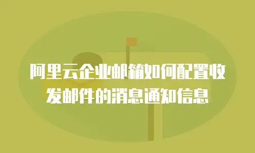 阿里云企业邮箱如何配置收发邮件的消息通知信息