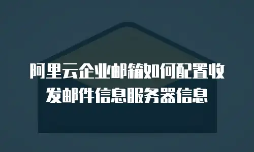 阿里云企业邮箱如何配置收发邮件信息服务器信息