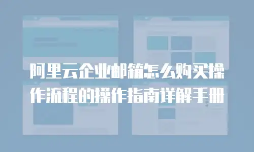 阿里云企业邮箱怎么购买操作流程的操作指南详解手册