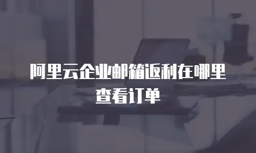阿里云企业邮箱返利在哪里查看订单