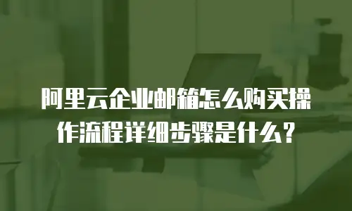 阿里云企业邮箱怎么购买操作流程详细步骤是什么？