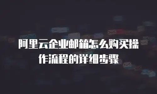 阿里云企业邮箱怎么购买操作流程的详细步骤