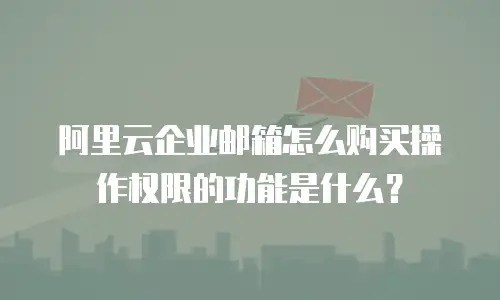 阿里云企业邮箱怎么购买操作权限的功能是什么？