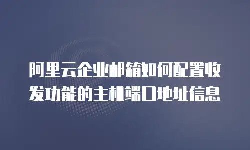 阿里云企业邮箱如何配置收发功能的主机端口地址信息