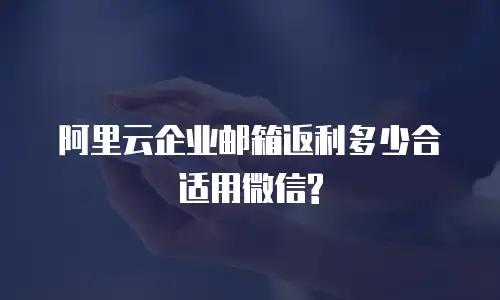 阿里云企业邮箱返利多少合适用微信?
