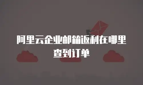 阿里云企业邮箱返利在哪里查到订单