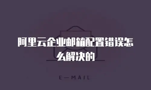 阿里云企业邮箱配置错误怎么解决的