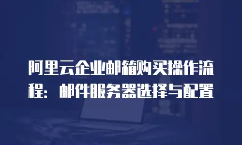 阿里云企业邮箱购买操作流程:邮件服务器选择与配置