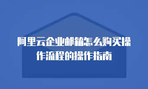 阿里云企业邮箱怎么购买操作流程的操作指南
