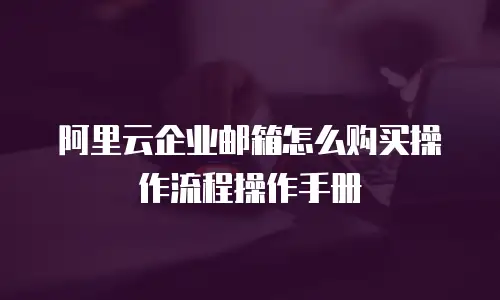 阿里云企业邮箱怎么购买操作流程操作手册
