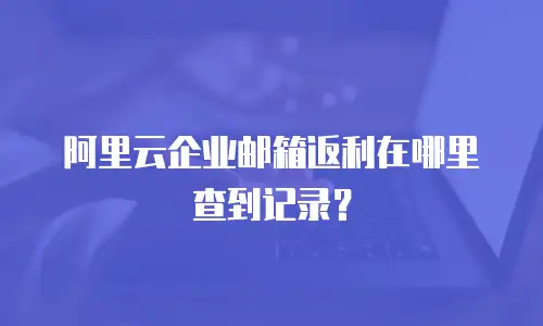 阿里云企业邮箱返利在哪里查到记录？