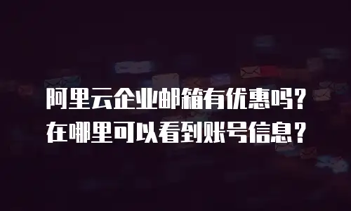 阿里云企业邮箱有优惠吗？在哪里可以看到账号信息？