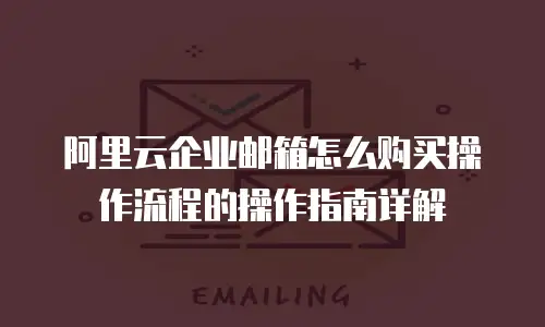阿里云企业邮箱怎么购买操作流程的操作指南详解