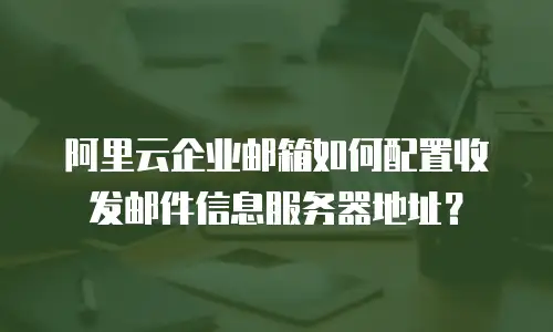 阿里云企业邮箱如何配置收发邮件信息服务器地址？