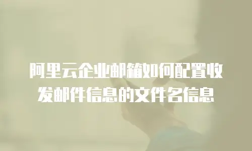 阿里云企业邮箱如何配置收发邮件信息的文件名信息