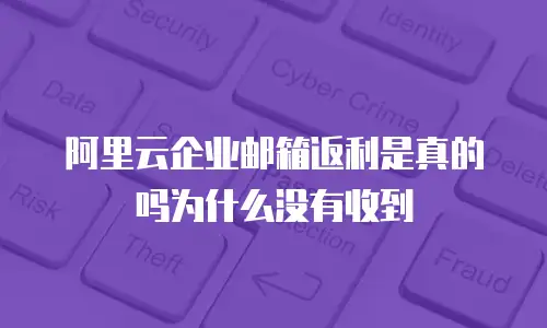 阿里云企业邮箱返利是真的吗为什么没有收到