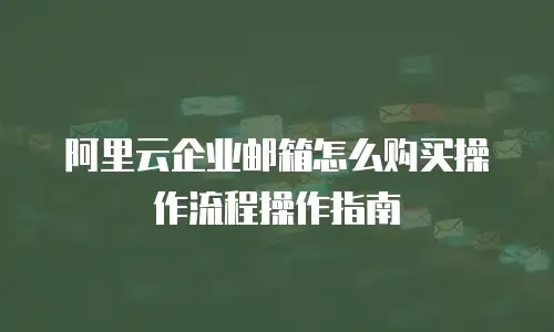 阿里云企业邮箱怎么购买操作流程操作指南