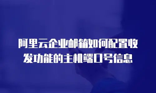 阿里云企业邮箱如何配置收发功能的主机端口号信息