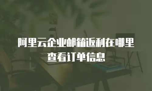 阿里云企业邮箱返利在哪里查看订单信息