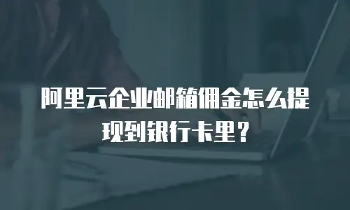 阿里云企业邮箱佣金怎么提现到银行卡里？