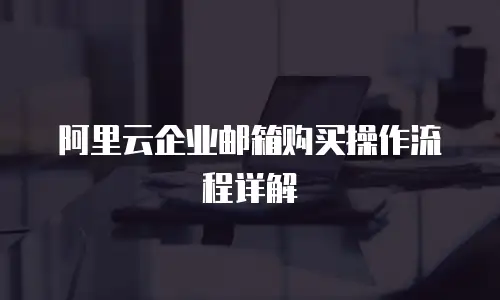阿里云企业邮箱购买操作流程详解