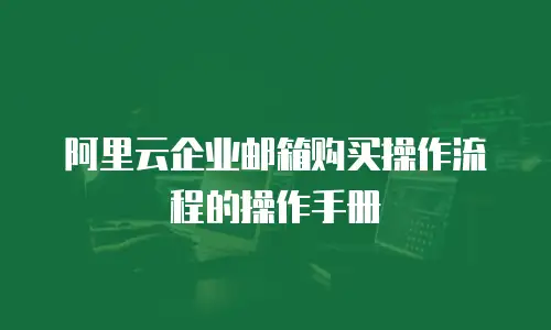 阿里云企业邮箱购买操作流程的操作手册