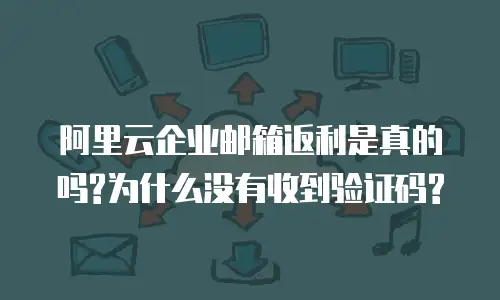 阿里云企业邮箱返利是真的吗?为什么没有收到验证码?
