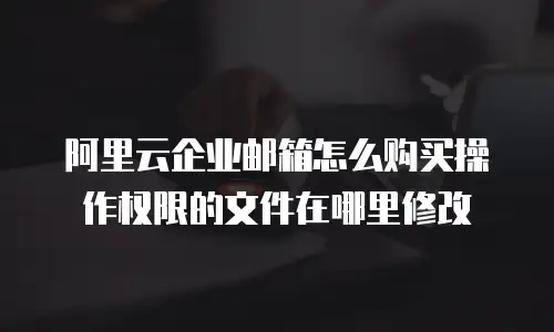 阿里云企业邮箱怎么购买操作权限的文件在哪里修改