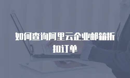 如何查询阿里云企业邮箱折扣订单